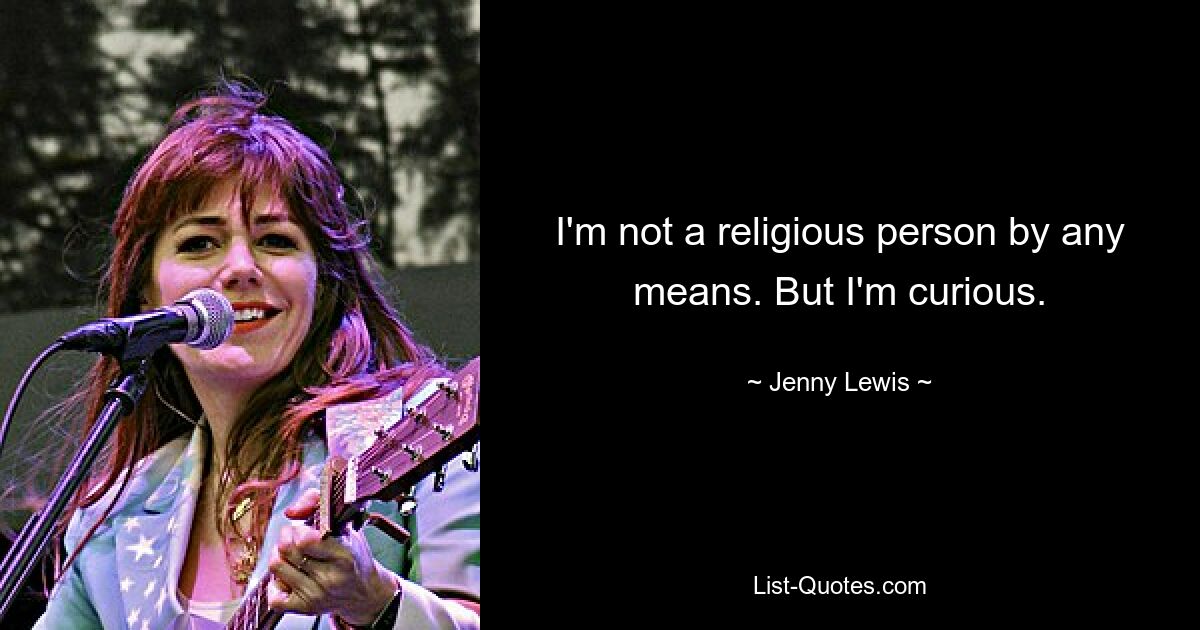 I'm not a religious person by any means. But I'm curious. — © Jenny Lewis