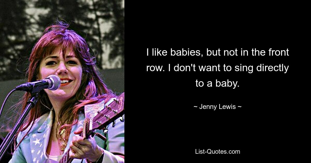 I like babies, but not in the front row. I don't want to sing directly to a baby. — © Jenny Lewis