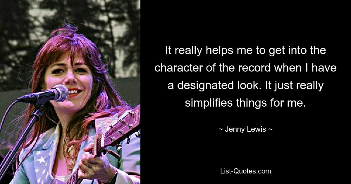 It really helps me to get into the character of the record when I have a designated look. It just really simplifies things for me. — © Jenny Lewis