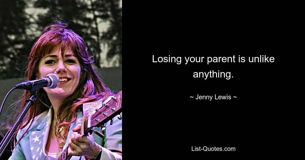 Losing your parent is unlike anything. — © Jenny Lewis