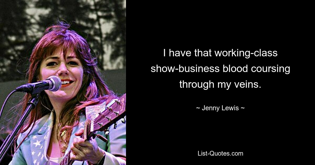 I have that working-class show-business blood coursing through my veins. — © Jenny Lewis