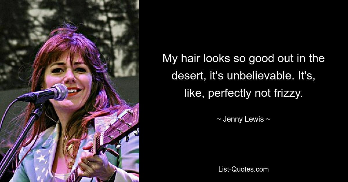 My hair looks so good out in the desert, it's unbelievable. It's, like, perfectly not frizzy. — © Jenny Lewis