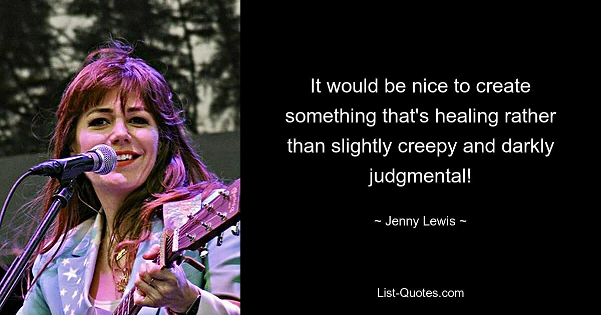 It would be nice to create something that's healing rather than slightly creepy and darkly judgmental! — © Jenny Lewis