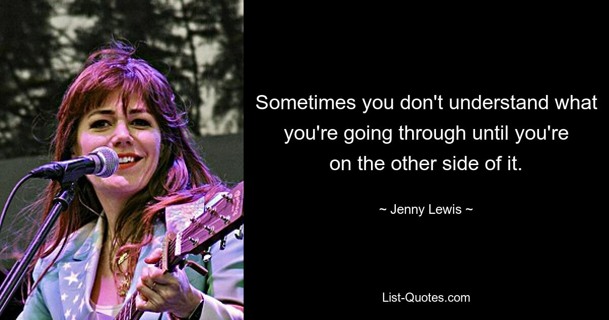 Sometimes you don't understand what you're going through until you're on the other side of it. — © Jenny Lewis