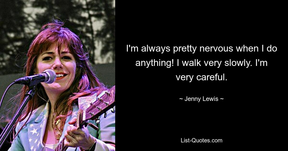 I'm always pretty nervous when I do anything! I walk very slowly. I'm very careful. — © Jenny Lewis