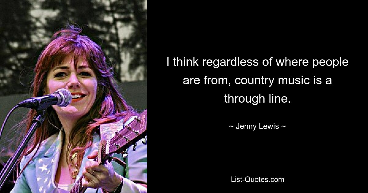 I think regardless of where people are from, country music is a through line. — © Jenny Lewis