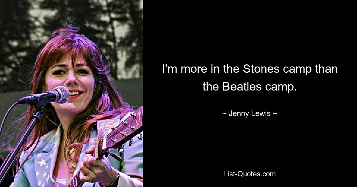 I'm more in the Stones camp than the Beatles camp. — © Jenny Lewis