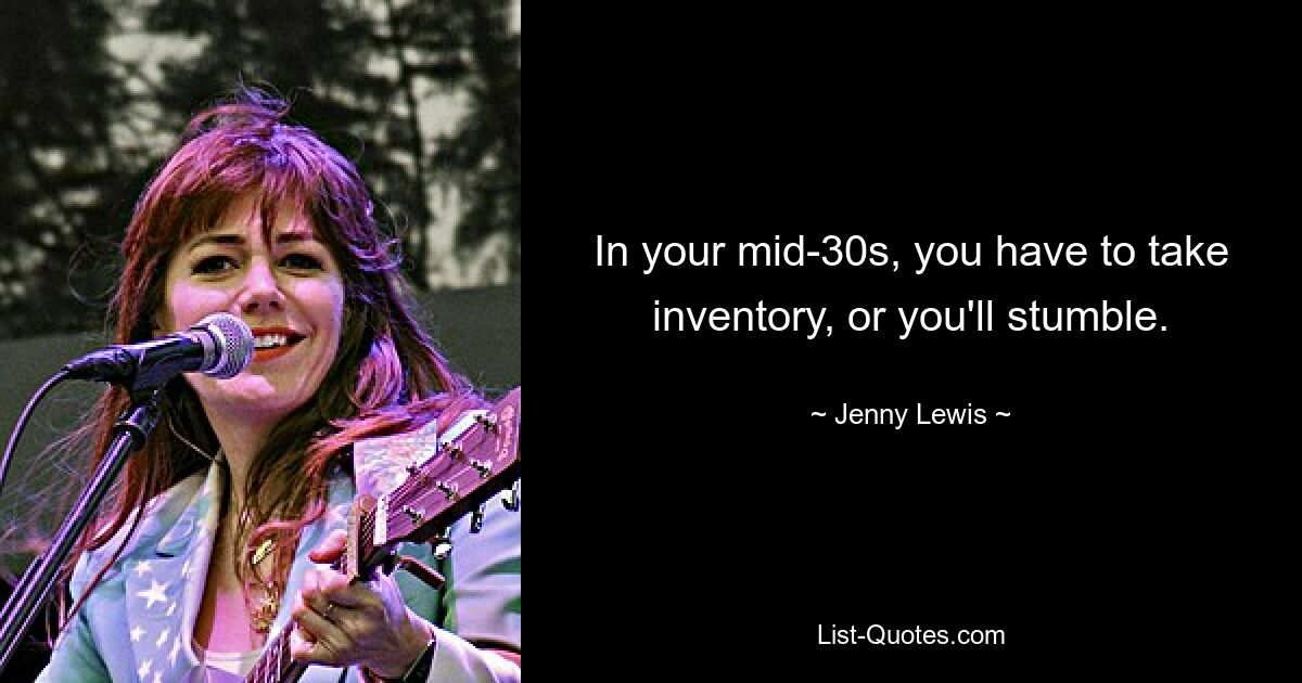 In your mid-30s, you have to take inventory, or you'll stumble. — © Jenny Lewis