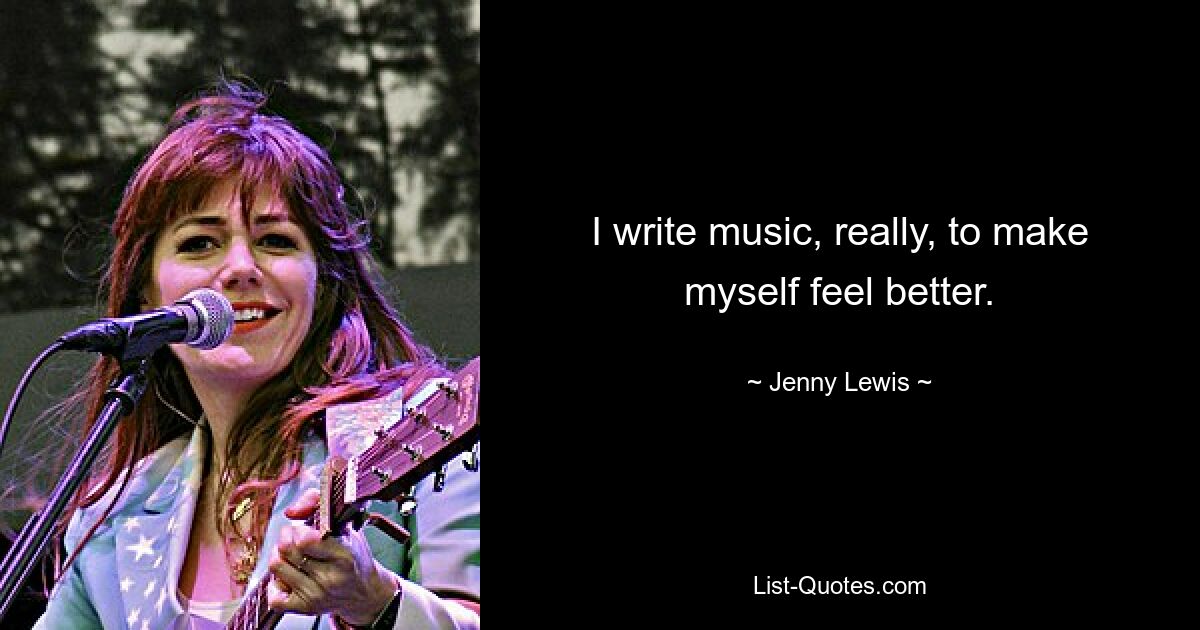 I write music, really, to make myself feel better. — © Jenny Lewis