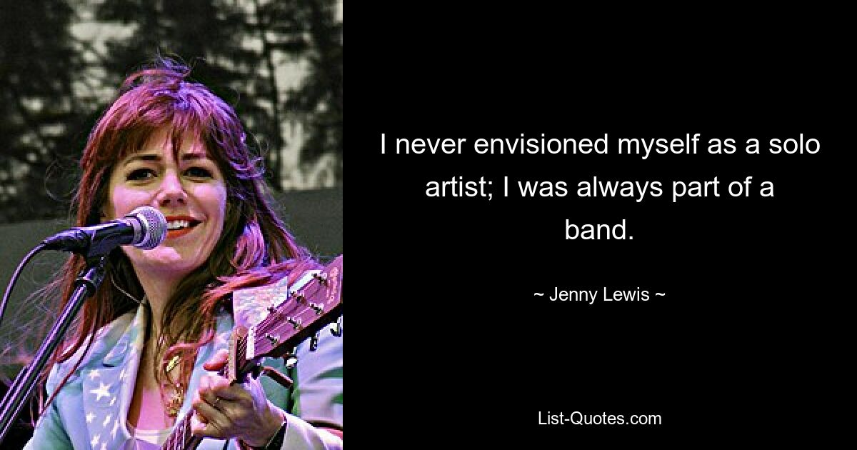 I never envisioned myself as a solo artist; I was always part of a band. — © Jenny Lewis