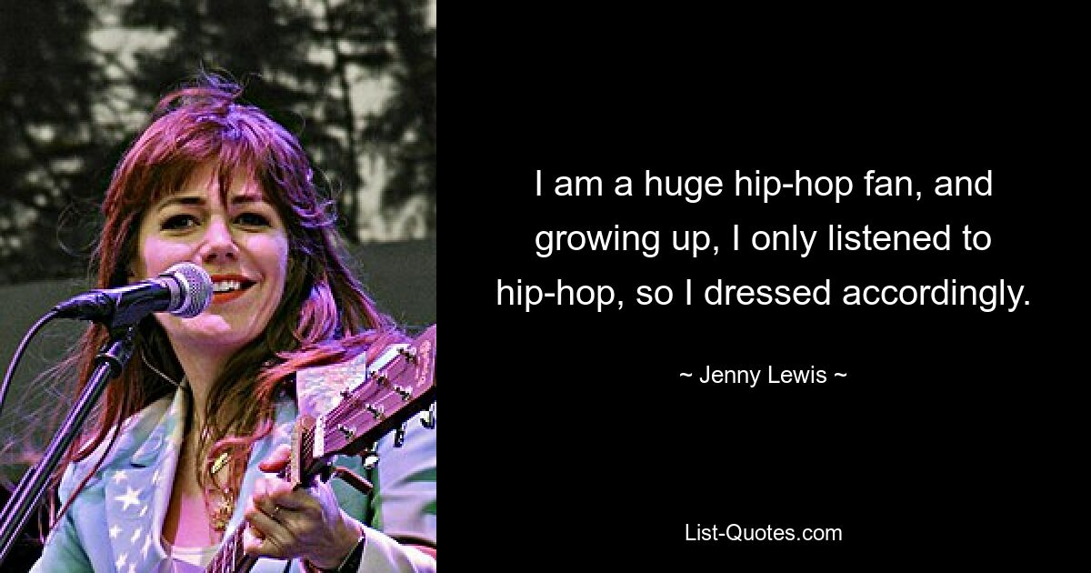 I am a huge hip-hop fan, and growing up, I only listened to hip-hop, so I dressed accordingly. — © Jenny Lewis