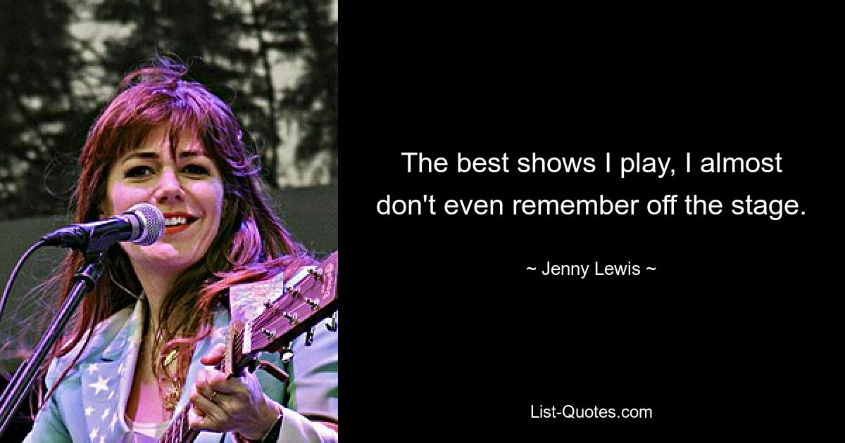 The best shows I play, I almost don't even remember off the stage. — © Jenny Lewis