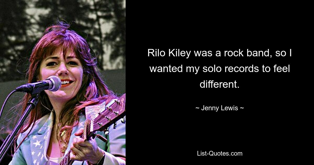 Rilo Kiley was a rock band, so I wanted my solo records to feel different. — © Jenny Lewis