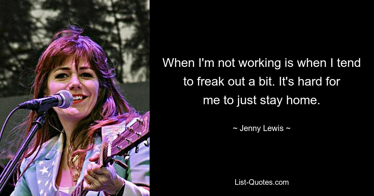 When I'm not working is when I tend to freak out a bit. It's hard for me to just stay home. — © Jenny Lewis