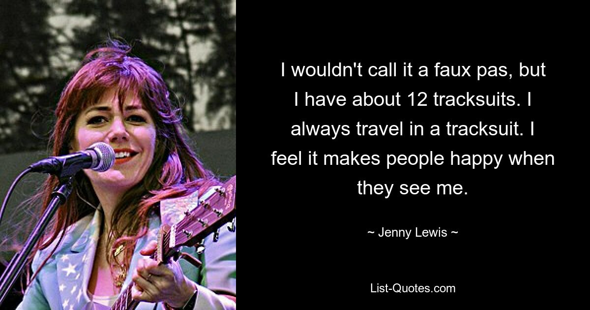 I wouldn't call it a faux pas, but I have about 12 tracksuits. I always travel in a tracksuit. I feel it makes people happy when they see me. — © Jenny Lewis