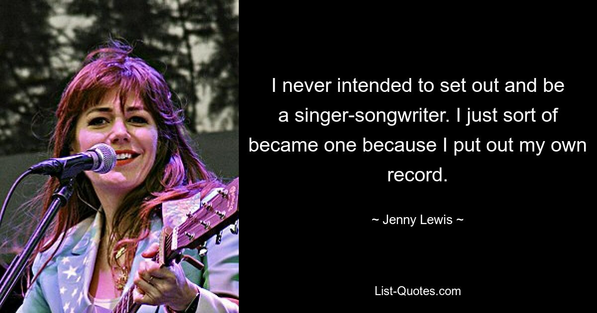 I never intended to set out and be a singer-songwriter. I just sort of became one because I put out my own record. — © Jenny Lewis