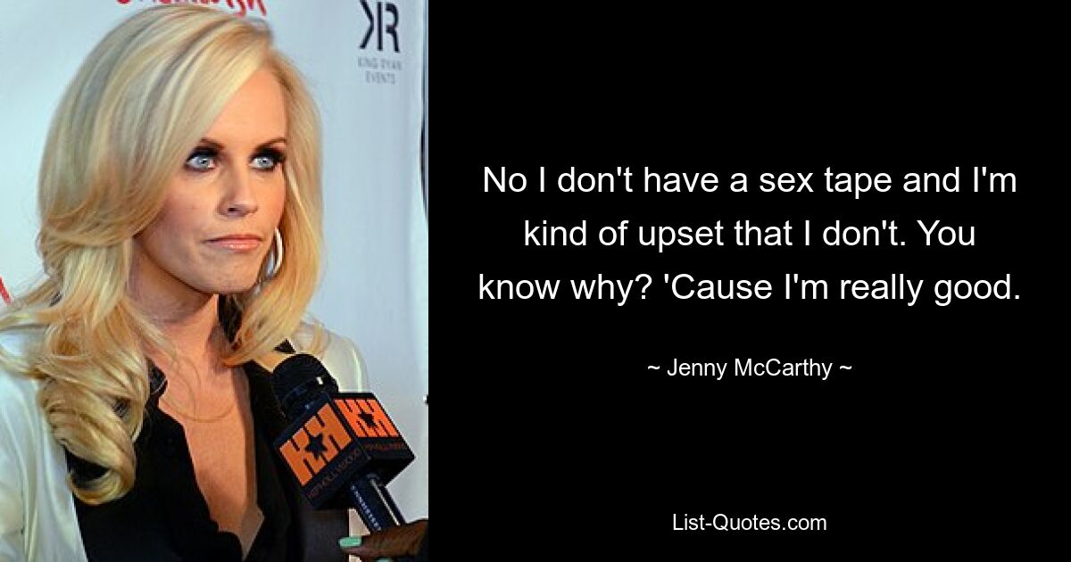 No I don't have a sex tape and I'm kind of upset that I don't. You know why? 'Cause I'm really good. — © Jenny McCarthy