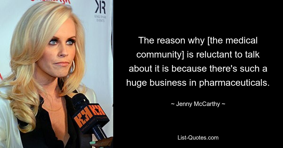 The reason why [the medical community] is reluctant to talk about it is because there's such a huge business in pharmaceuticals. — © Jenny McCarthy