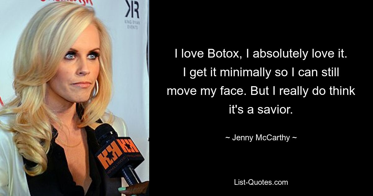 I love Botox, I absolutely love it. I get it minimally so I can still move my face. But I really do think it's a savior. — © Jenny McCarthy