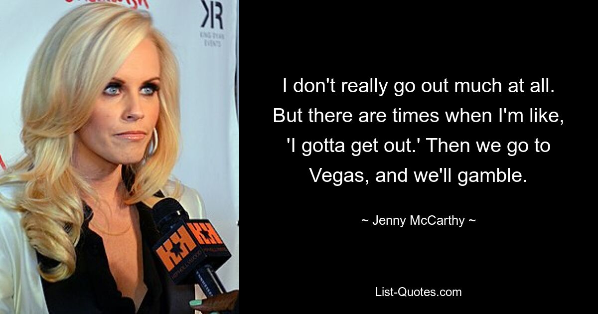 I don't really go out much at all. But there are times when I'm like, 'I gotta get out.' Then we go to Vegas, and we'll gamble. — © Jenny McCarthy