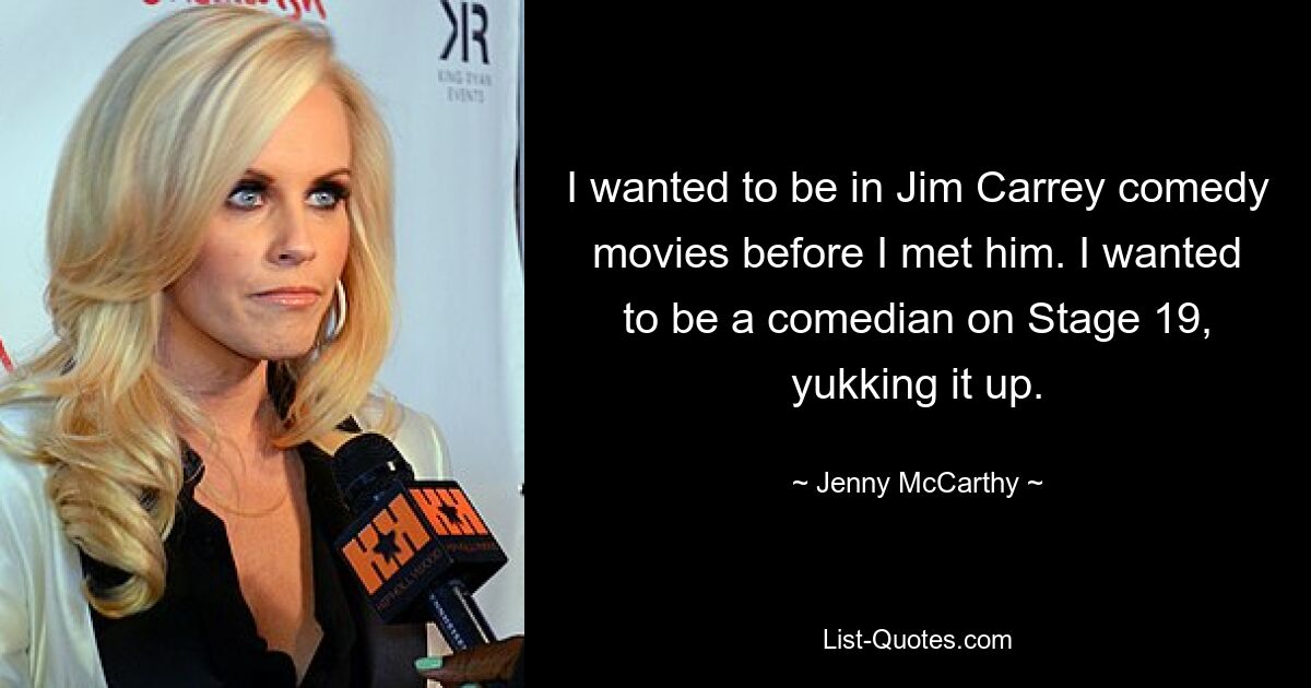 I wanted to be in Jim Carrey comedy movies before I met him. I wanted to be a comedian on Stage 19, yukking it up. — © Jenny McCarthy