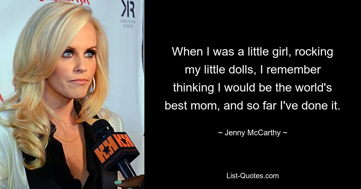 When I was a little girl, rocking my little dolls, I remember thinking I would be the world's best mom, and so far I've done it. — © Jenny McCarthy