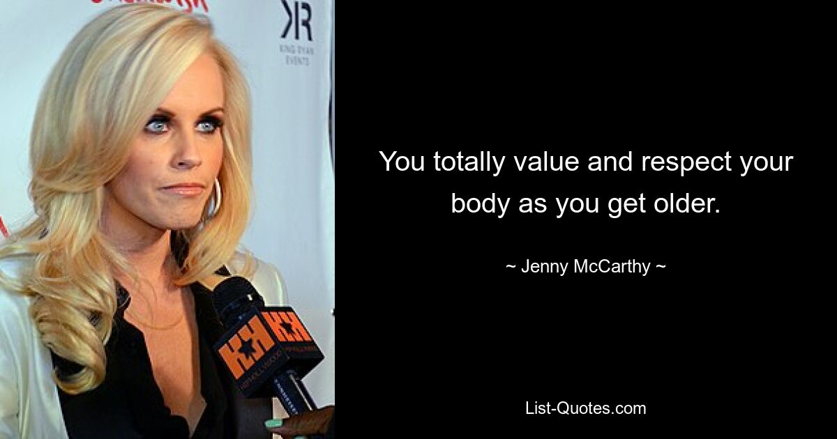 You totally value and respect your body as you get older. — © Jenny McCarthy