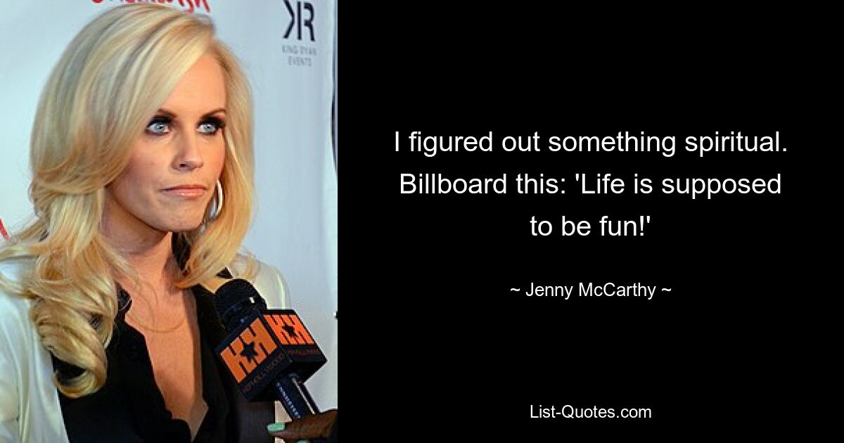 I figured out something spiritual. Billboard this: 'Life is supposed to be fun!' — © Jenny McCarthy