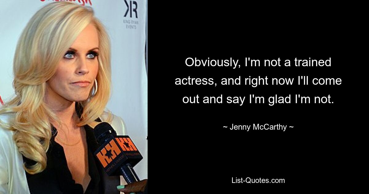 Obviously, I'm not a trained actress, and right now I'll come out and say I'm glad I'm not. — © Jenny McCarthy