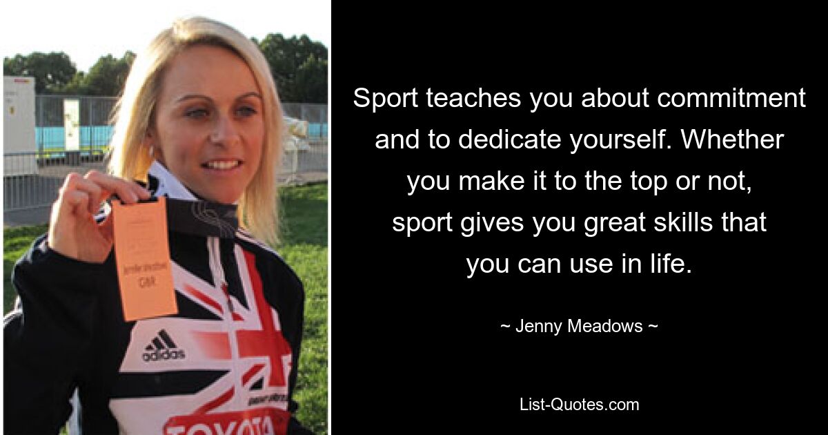 Sport teaches you about commitment and to dedicate yourself. Whether you make it to the top or not, sport gives you great skills that you can use in life. — © Jenny Meadows