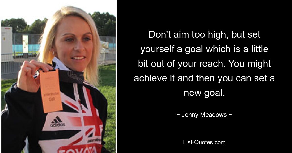 Don't aim too high, but set yourself a goal which is a little bit out of your reach. You might achieve it and then you can set a new goal. — © Jenny Meadows