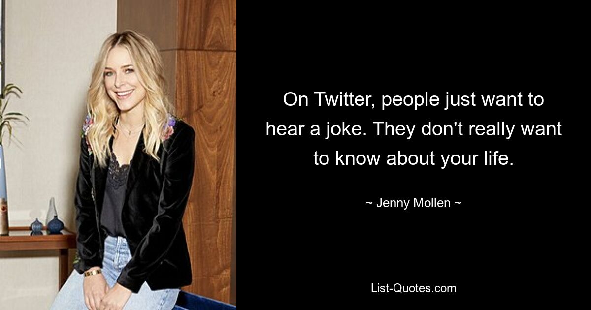 On Twitter, people just want to hear a joke. They don't really want to know about your life. — © Jenny Mollen