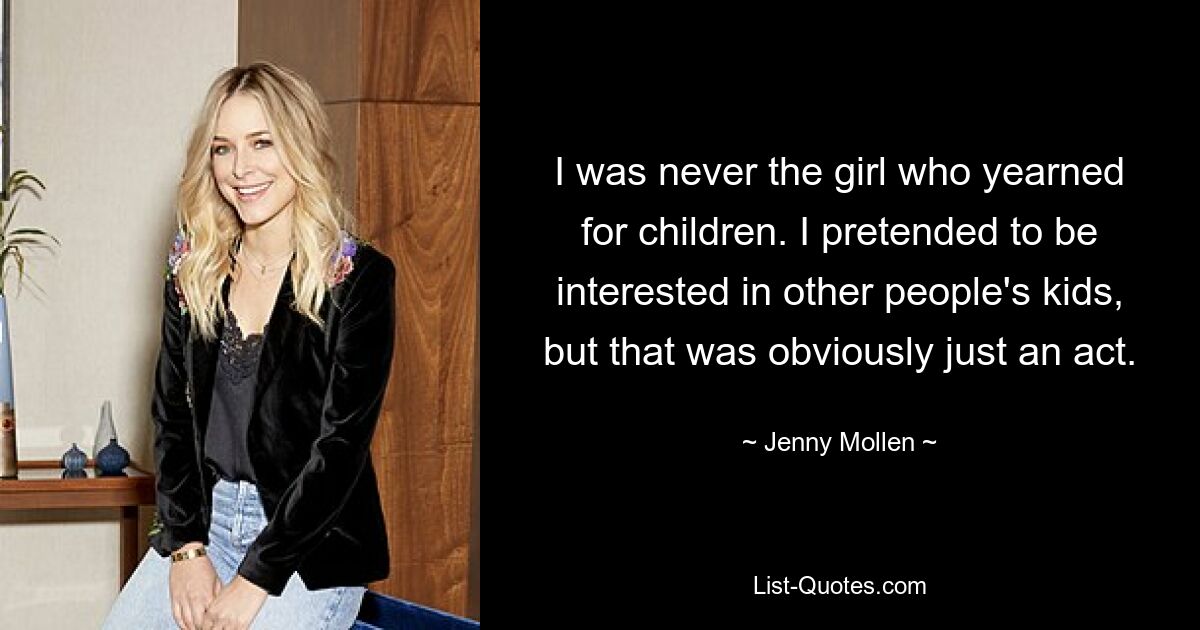 I was never the girl who yearned for children. I pretended to be interested in other people's kids, but that was obviously just an act. — © Jenny Mollen