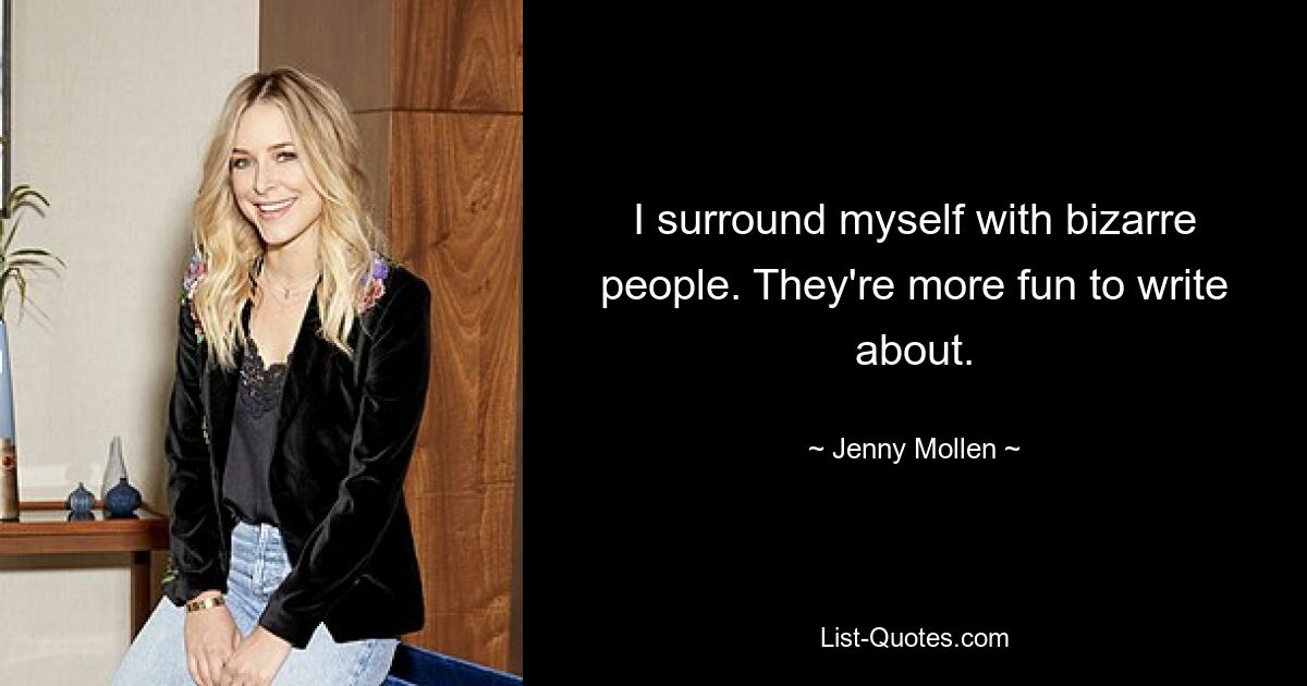 I surround myself with bizarre people. They're more fun to write about. — © Jenny Mollen