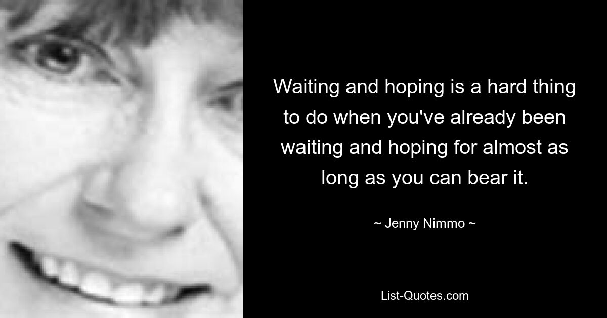 Waiting and hoping is a hard thing to do when you've already been waiting and hoping for almost as long as you can bear it. — © Jenny Nimmo