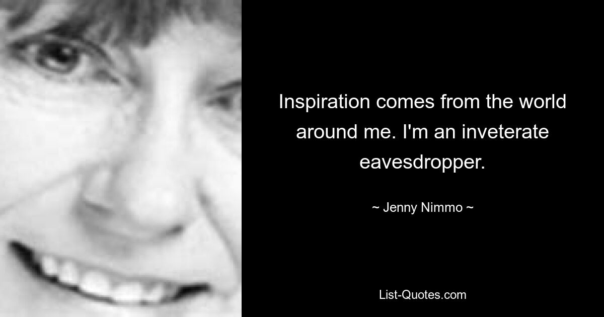 Inspiration comes from the world around me. I'm an inveterate eavesdropper. — © Jenny Nimmo