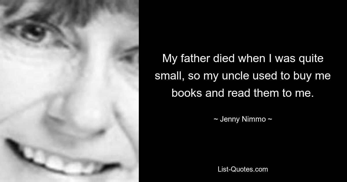 My father died when I was quite small, so my uncle used to buy me books and read them to me. — © Jenny Nimmo