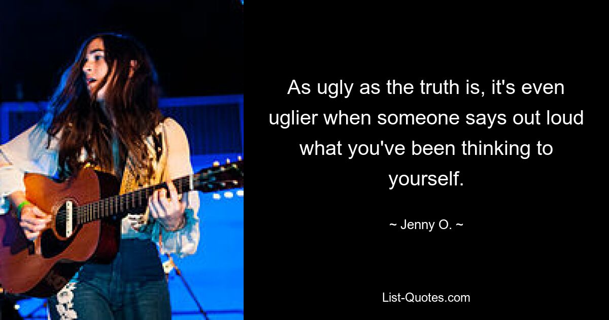 As ugly as the truth is, it's even uglier when someone says out loud what you've been thinking to yourself. — © Jenny O.