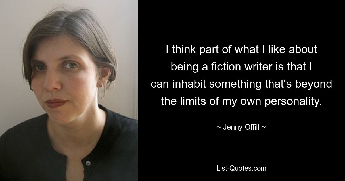 I think part of what I like about being a fiction writer is that I can inhabit something that's beyond the limits of my own personality. — © Jenny Offill