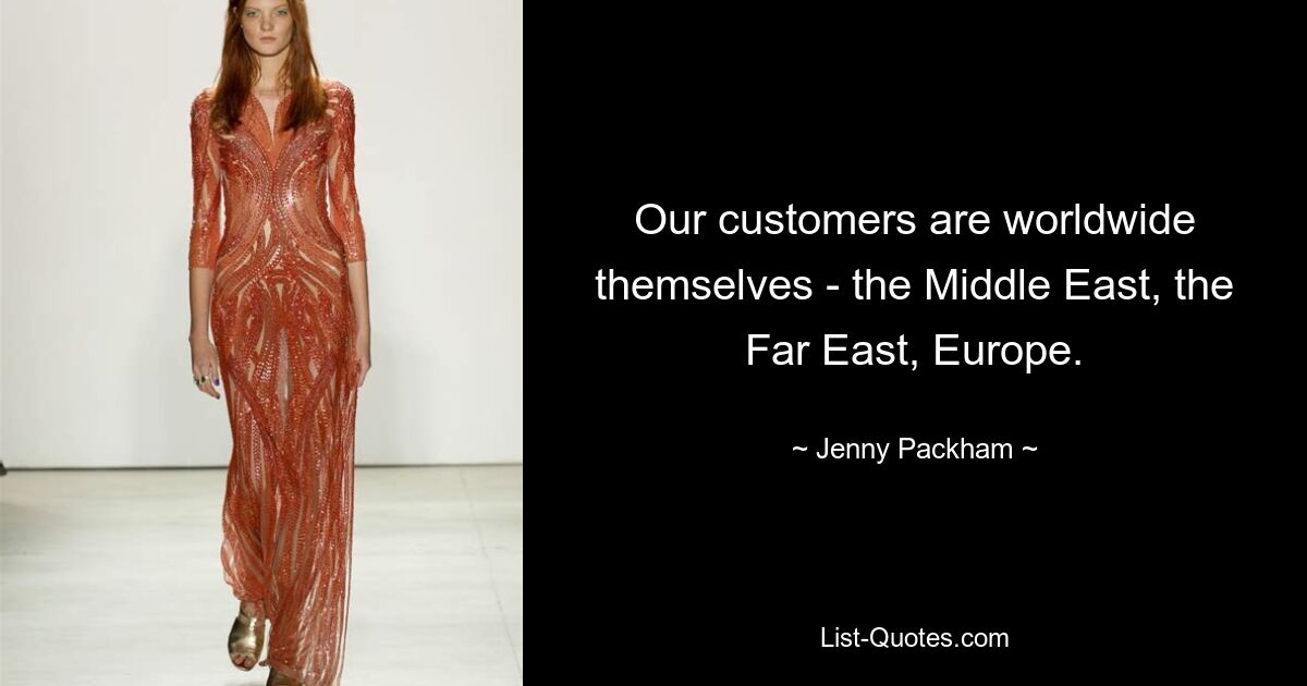 Our customers are worldwide themselves - the Middle East, the Far East, Europe. — © Jenny Packham