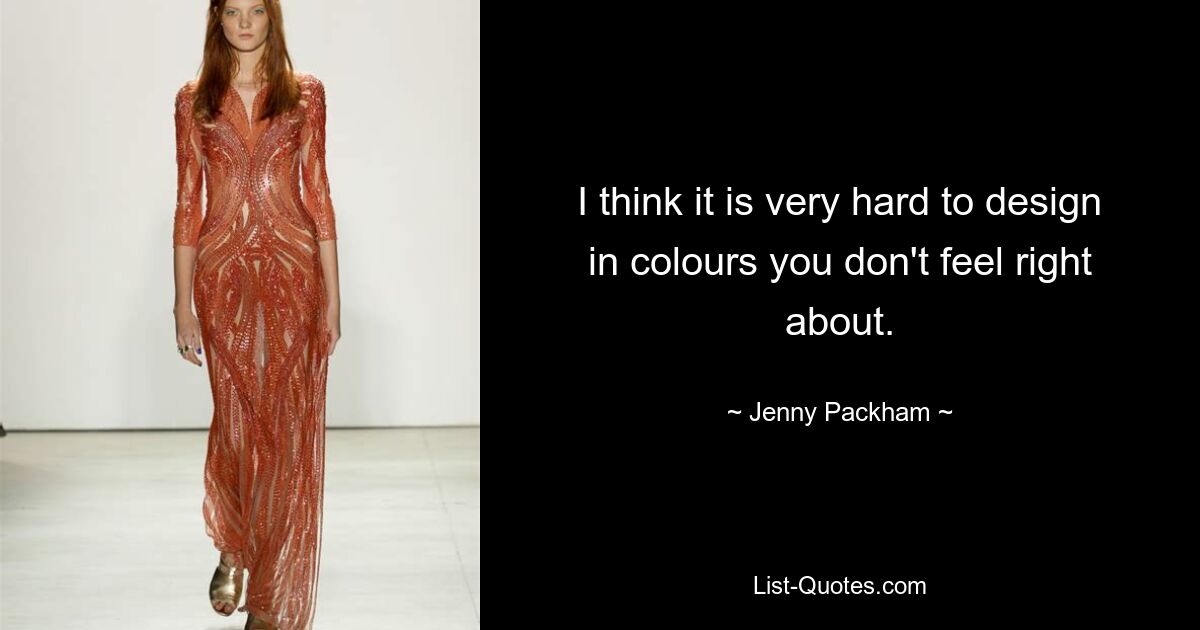 I think it is very hard to design in colours you don't feel right about. — © Jenny Packham