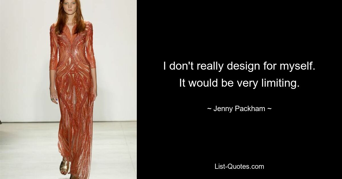 I don't really design for myself. It would be very limiting. — © Jenny Packham