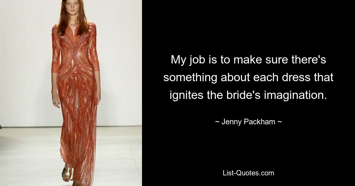 My job is to make sure there's something about each dress that ignites the bride's imagination. — © Jenny Packham