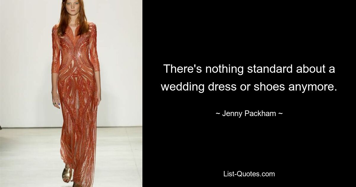 There's nothing standard about a wedding dress or shoes anymore. — © Jenny Packham