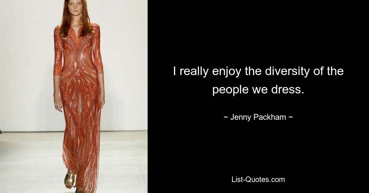 I really enjoy the diversity of the people we dress. — © Jenny Packham