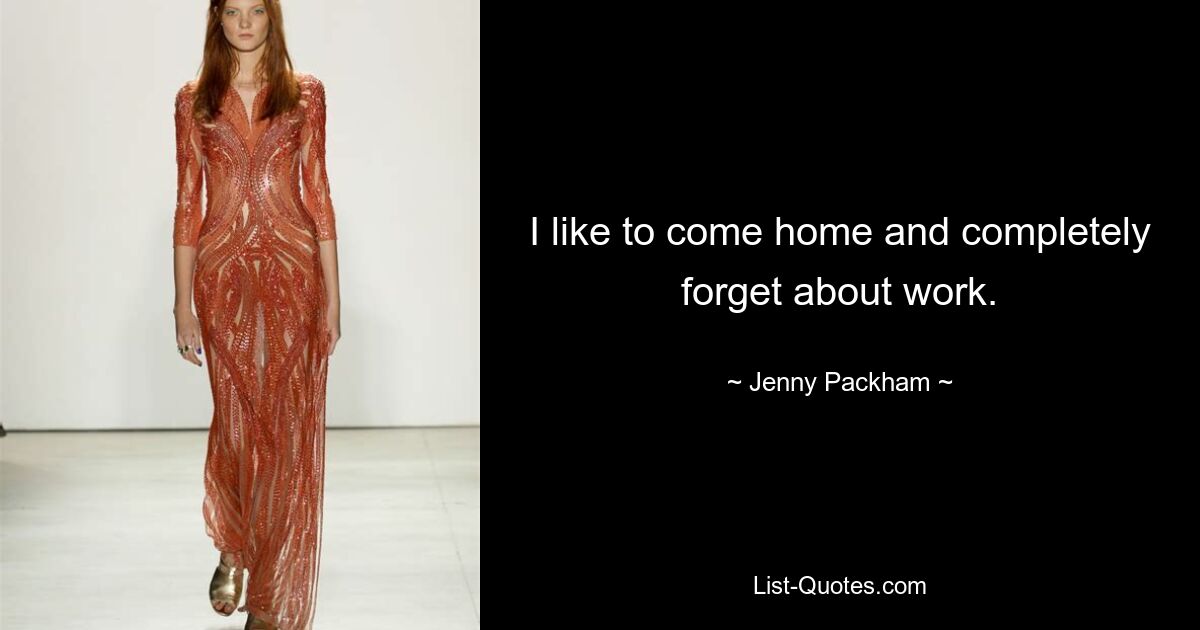 I like to come home and completely forget about work. — © Jenny Packham