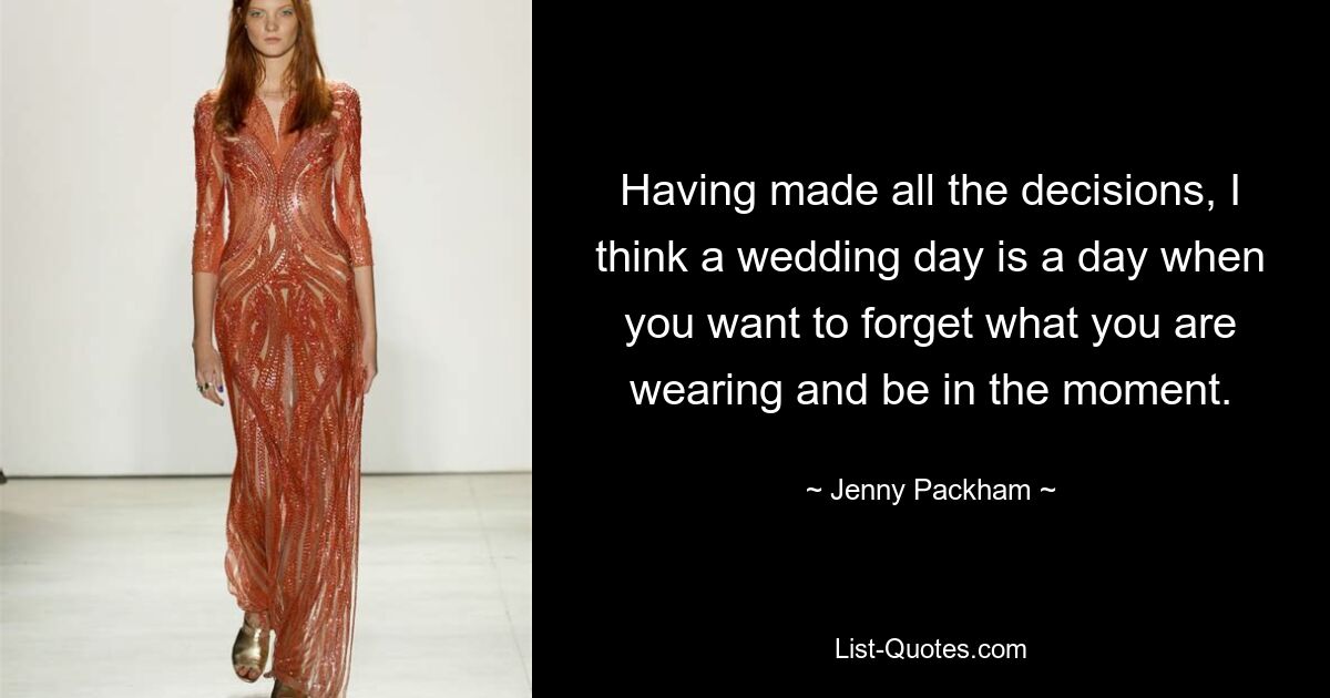 Having made all the decisions, I think a wedding day is a day when you want to forget what you are wearing and be in the moment. — © Jenny Packham