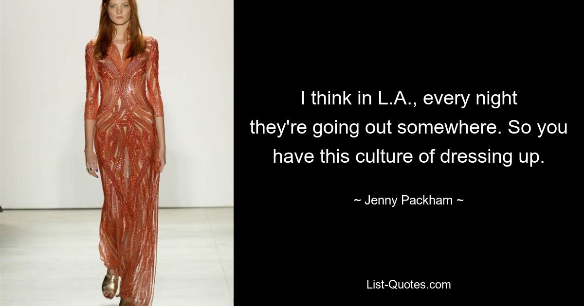 I think in L.A., every night they're going out somewhere. So you have this culture of dressing up. — © Jenny Packham