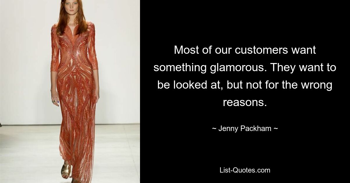 Most of our customers want something glamorous. They want to be looked at, but not for the wrong reasons. — © Jenny Packham