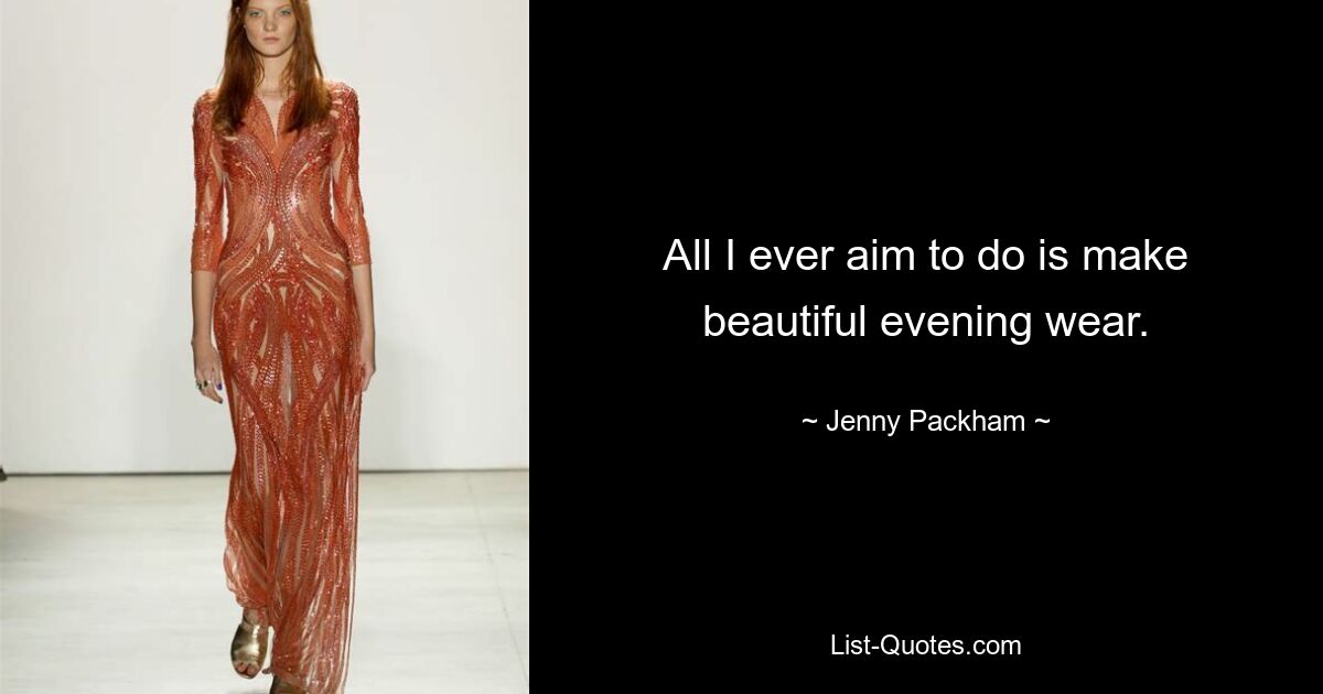 All I ever aim to do is make beautiful evening wear. — © Jenny Packham